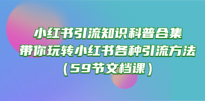 (10223期)小红书引流知识科普合集,带你玩转小红书各种引流方法(59节文档课)-九一好资源