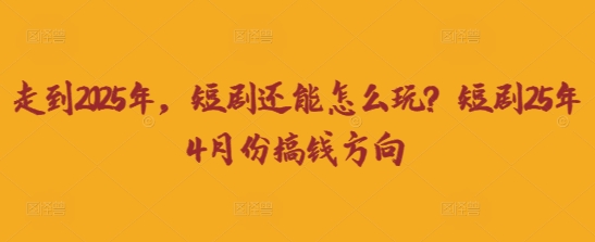 走到2025年,短剧还能怎么玩?短剧25年4月份搞钱方向-九一好资源