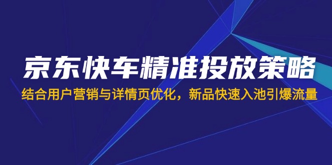 (14185期)京东快车精准投放策略,结合用户营销与详情页优化,新品快速入池引爆流量-九一好资源