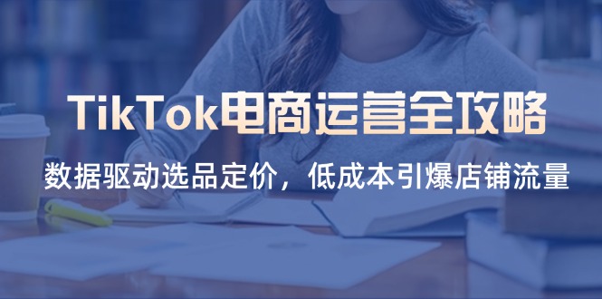 (14343期)TikTok电商运营全攻略,数据驱动选品定价,低成本引爆店铺流量-九一好资源