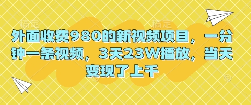 外面收费980的新视频项目,一分钟一条视频,3天23W播放,当天变现了上千-九一好资源