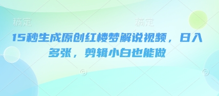 15秒生成原创红楼梦解说视频,日入多张,剪辑小白也能做-九一好资源