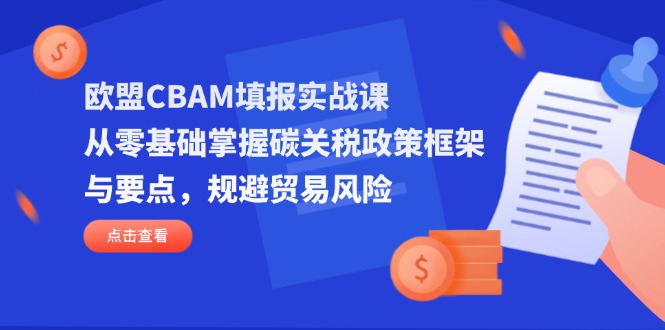 (14342期)欧盟CBAM填报实战课,从零基础掌握碳关税政策框架与要点,规避贸易风险-九一好资源