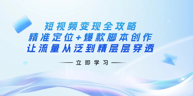 (14159期)短视频变现全攻略:精准定位+爆款脚本创作,让流量从泛到精层层穿透-九一好资源