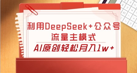 利用DeepSeek+公众号流量主模式,AI原创轻松月入1w+-九一好资源
