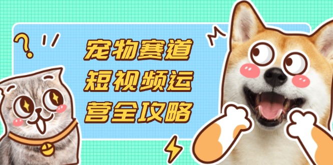 (14345期)宠物赛道短视频运营全攻略,选品拍摄剪辑实操,实现流量到收益转化-九一好资源