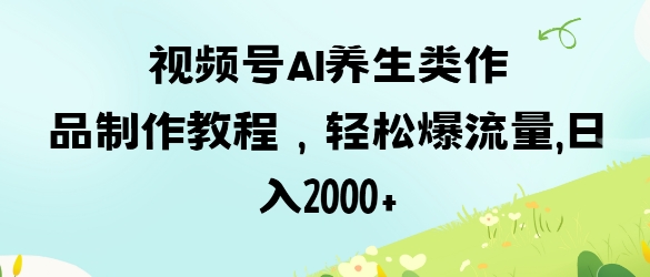 视频号ai养生类作品制作教程,轻松爆流量,日入数张-九一好资源