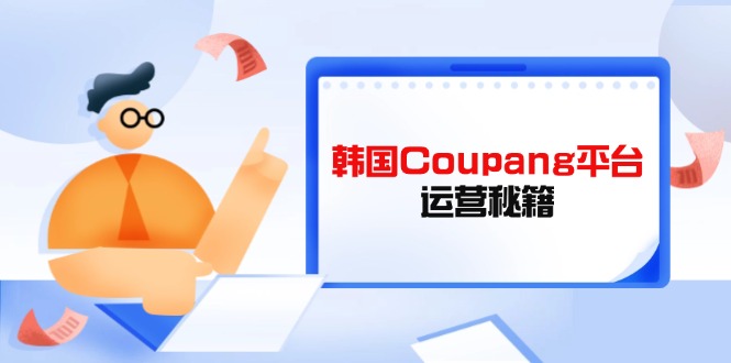 (14214期)韩国Coupang平台运营秘籍,酷胖卖家必修课,助力卖家提升平台竞争力-九一好资源
