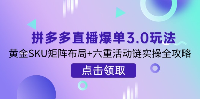 (14192期)拼多多直播爆单3.0玩法解析,黄金SKU矩阵布局+六重活动链实操全攻略-九一好资源