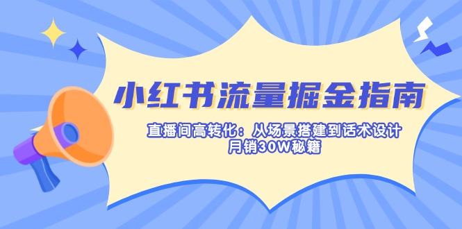 (14174期)小红书流量掘金指南:直播间高转化:从场景搭建到话术设计,月销30W秘籍-九一好资源