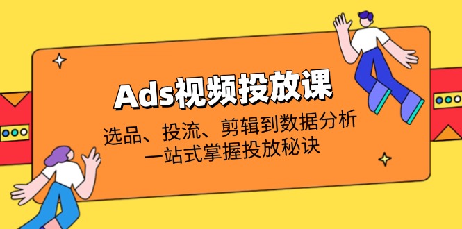 (14258期)Ads视频投放课全解析:选品、投流、剪辑到数据分析,一站式掌握投放秘诀-九一好资源