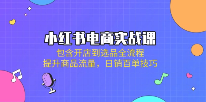 (14165期)小红书电商实战课:包含开店到选品全流程,提升商品流量,日销百单技巧-九一好资源