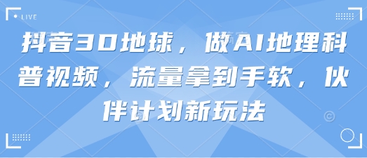 抖音3D地球,做AI地理科普视频,流量拿到手软,伙伴计划新玩法-九一好资源