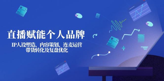 (14158期)直播赋能个人品牌:IP人设塑造、内容策划、连麦运营、带货转化及复盘优化-九一好资源