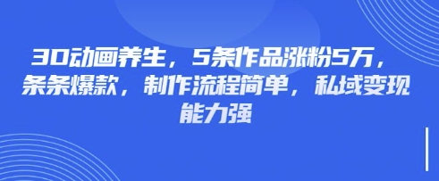 3D动画养生,5条作品涨粉5万,条条爆款,制作流程简单,私域变现能力强-九一好资源