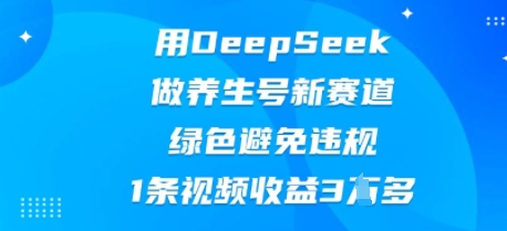 用DeepSeek做养生号新赛道,绿色避免违规,1条视频收益3W多-九一好资源