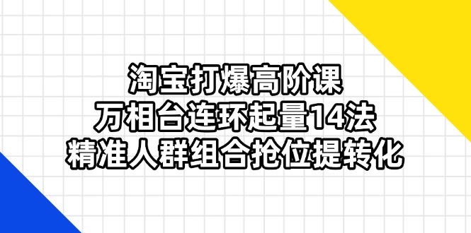 (14298期)淘宝打爆高阶课:万相台连环起量14法,精准人群组合抢位提转化-九一好资源