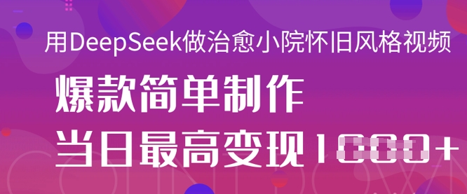 用DeepSeek做治愈小院怀旧风格视频,爆款轻松制作,当日最高变现1k-九一好资源