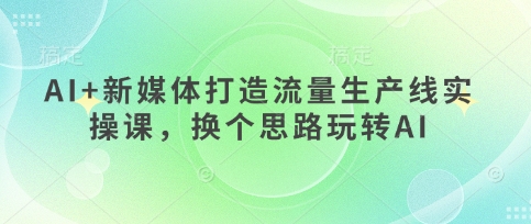 AI+新媒体打造流量生产线实操课,换个思路玩转AI-九一好资源