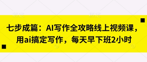 七步成篇:AI写作全攻略线上视频课,用ai搞定写作,每天早下班2小时-九一好资源