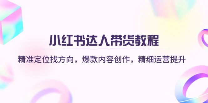 (14142期)小红书达人带货教程:精准定位找方向,爆款内容创作,精细运营提升-九一好资源
