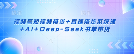视频号短视频带货+直播带货系统课+AI+Deep-Seek书单带货-九一好资源