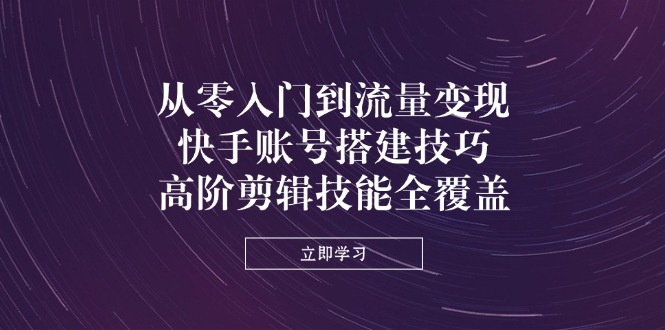 (14313期)从零入门到流量变现,快手账号搭建技巧,高阶剪辑技能全覆盖-九一好资源